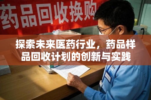 惠州探索未来医药行业，药品样品回收计划的创新与实践
