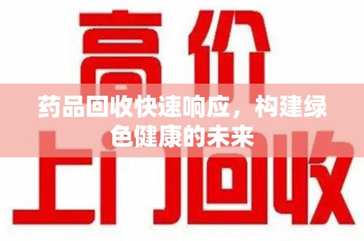 惠州药品回收快速响应，构建绿色健康的未来