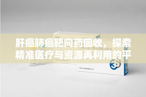 惠州肝癌肺癌靶向药回收，探索精准医疗与资源再利用的平衡