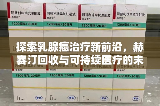 惠州探索乳腺癌治疗新前沿，赫赛汀回收与可持续医疗的未来