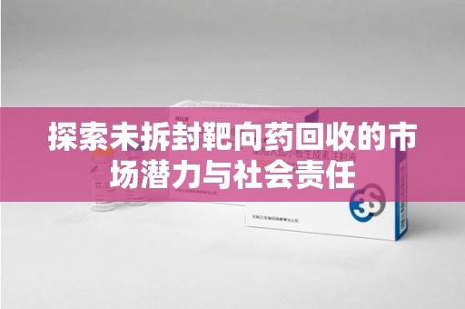 惠州探索未拆封靶向药回收的市场潜力与社会责任