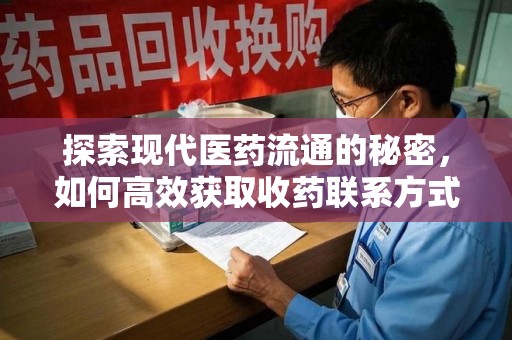 惠州探索现代医药流通的秘密，如何高效获取收药联系方式并优化资源利用