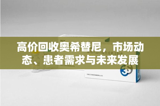 惠州高价回收奥希替尼，市场动态、患者需求与未来发展