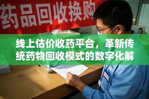 惠州线上估价收药平台，革新传统药物回收模式的数字化解决方案