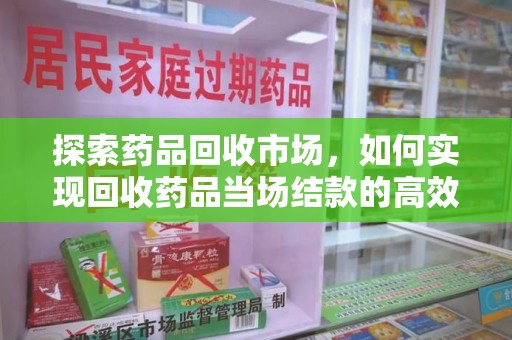 惠州探索药品回收市场，如何实现回收药品当场结款的高效模式