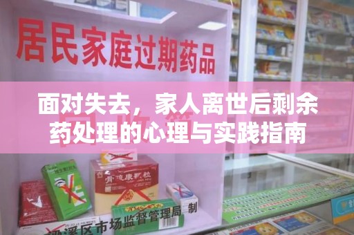 惠州面对失去，家人离世后剩余药处理的心理与实践指南