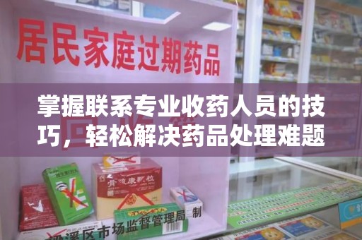 惠州掌握联系专业收药人员的技巧，轻松解决药品处理难题