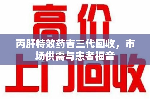 惠州丙肝特效药吉三代回收，市场供需与患者福音