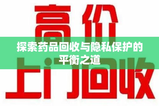 惠州探索药品回收与隐私保护的平衡之道