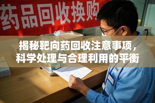 惠州揭秘靶向药回收注意事项，科学处理与合理利用的平衡之道