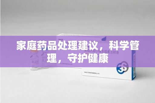 惠州家庭药品处理建议，科学管理，守护健康