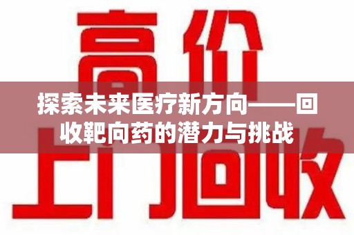 惠州探索未来医疗新方向——回收靶向药的潜力与挑战