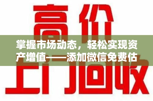 惠州掌握市场动态，轻松实现资产增值——添加微信免费估价服务助您一臂之力
