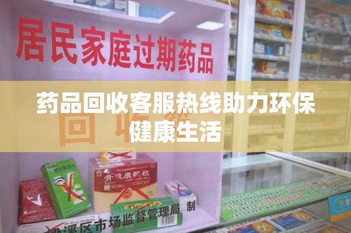 惠州药品回收客服热线助力环保健康生活