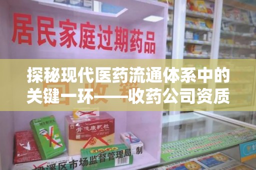 惠州探秘现代医药流通体系中的关键一环——收药公司资质查询与规范管理