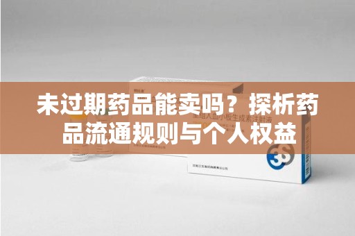 惠州未过期药品能卖吗？探析药品流通规则与个人权益