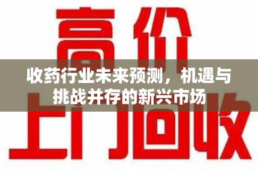 惠州收药行业未来预测，机遇与挑战并存的新兴市场
