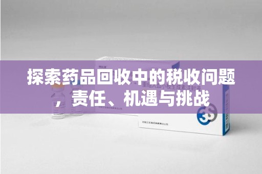 惠州探索药品回收中的税收问题，责任、机遇与挑战