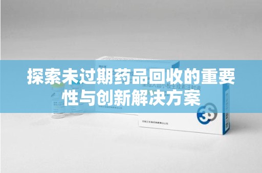 惠州探索未过期药品回收的重要性与创新解决方案
