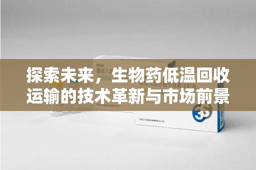 惠州探索未来，生物药低温回收运输的技术革新与市场前景