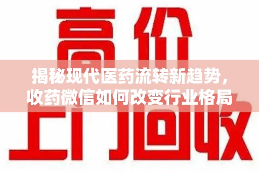 惠州揭秘现代医药流转新趋势，收药微信如何改变行业格局