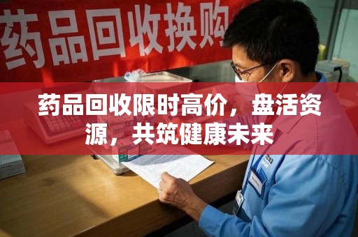 惠州药品回收限时高价，盘活资源，共筑健康未来