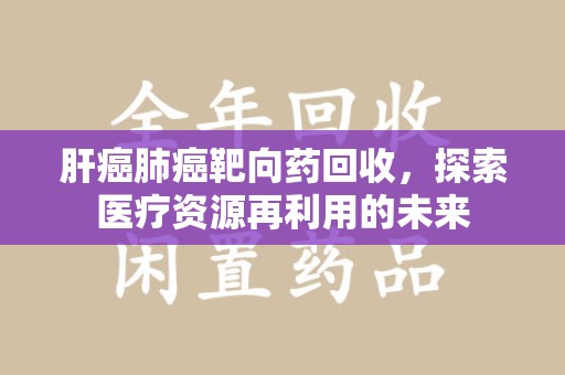 惠州肝癌肺癌靶向药回收，探索医疗资源再利用的未来