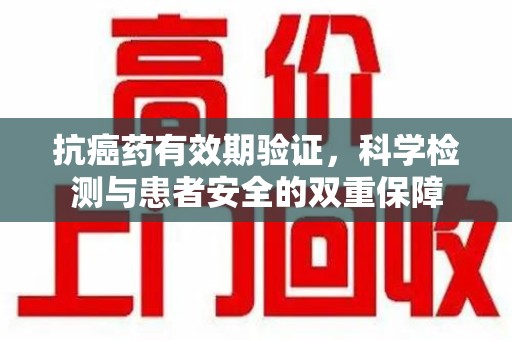 惠州抗癌药有效期验证，科学检测与患者安全的双重保障