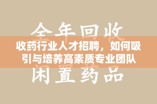 惠州收药行业人才招聘，如何吸引与培养高素质专业团队