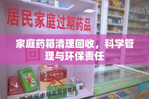 惠州家庭药箱清理回收，科学管理与环保责任