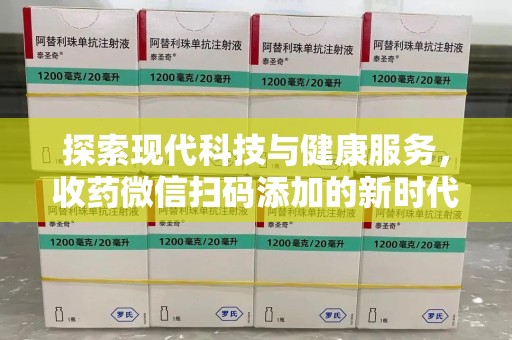 惠州探索现代科技与健康服务，收药微信扫码添加的新时代选择