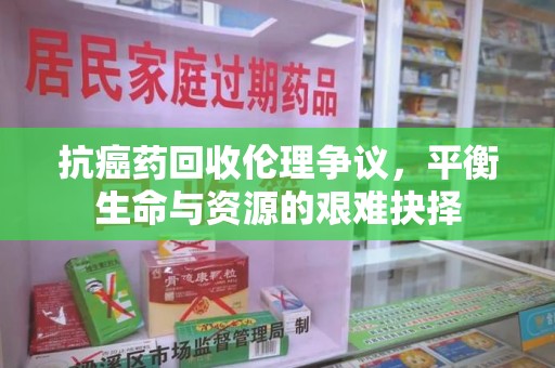 惠州抗癌药回收伦理争议，平衡生命与资源的艰难抉择
