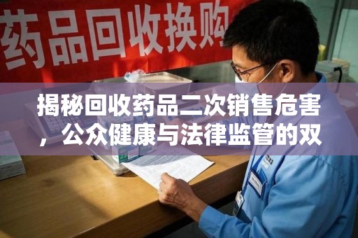 惠州揭秘回收药品二次销售危害，公众健康与法律监管的双重挑战