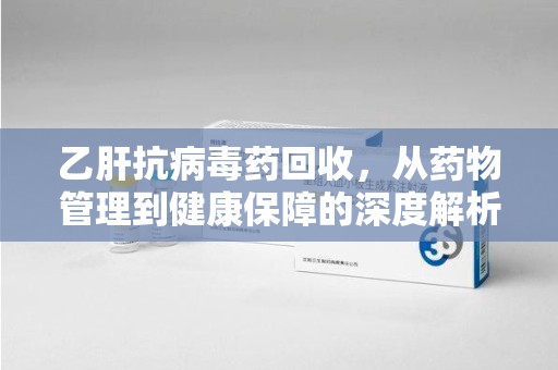 惠州乙肝抗病毒药回收，从药物管理到健康保障的深度解析
