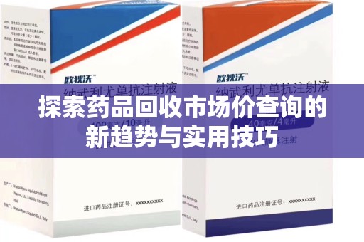 惠州探索药品回收市场价查询的新趋势与实用技巧