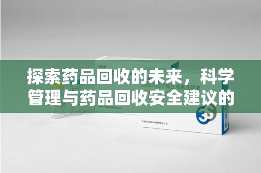 惠州探索药品回收的未来，科学管理与药品回收安全建议的实践之道