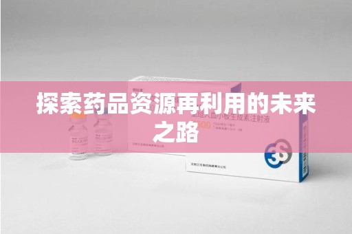 惠州探索药品资源再利用的未来之路