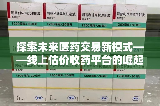 惠州探索未来医药交易新模式——线上估价收药平台的崛起与价值