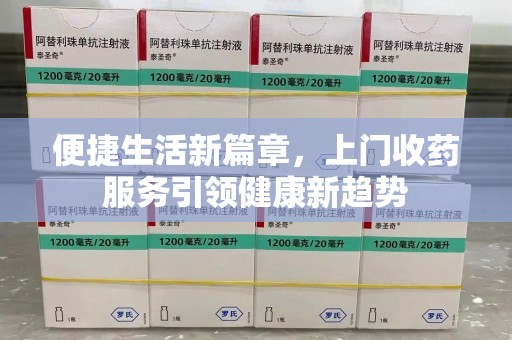 惠州便捷生活新篇章，上门收药服务引领健康新趋势