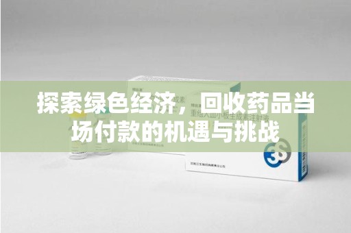 惠州探索绿色经济，回收药品当场付款的机遇与挑战