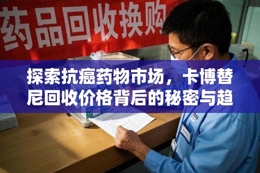 惠州探索抗癌药物市场，卡博替尼回收价格背后的秘密与趋势