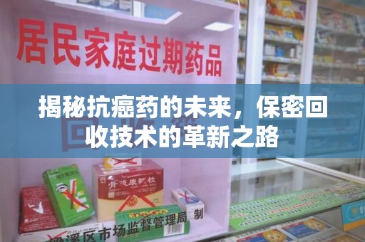 惠州揭秘抗癌药的未来，保密回收技术的革新之路