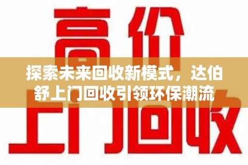 惠州探索未来回收新模式，达伯舒上门回收引领环保潮流