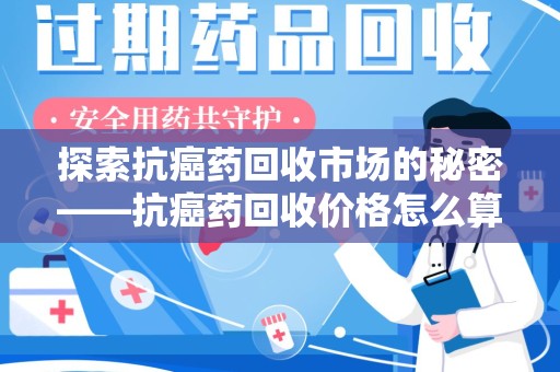 惠州探索抗癌药回收市场的秘密——抗癌药回收价格怎么算？