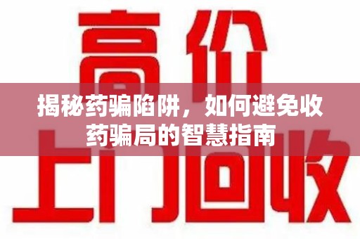 惠州揭秘药骗陷阱，如何避免收药骗局的智慧指南