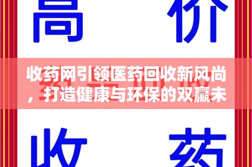 惠州收药网引领医药回收新风尚，打造健康与环保的双赢未来