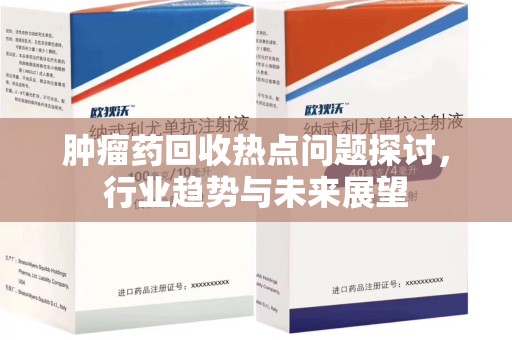 惠州肿瘤药回收热点问题探讨，行业趋势与未来展望