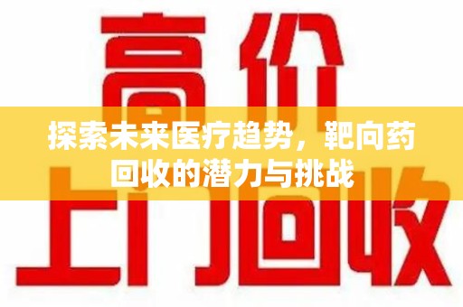 惠州探索未来医疗趋势，靶向药回收的潜力与挑战