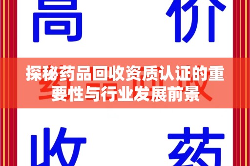 惠州探秘药品回收资质认证的重要性与行业发展前景