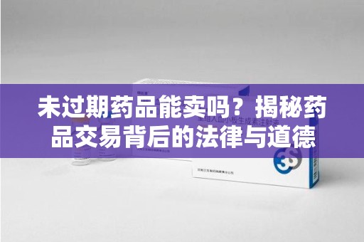 惠州未过期药品能卖吗？揭秘药品交易背后的法律与道德